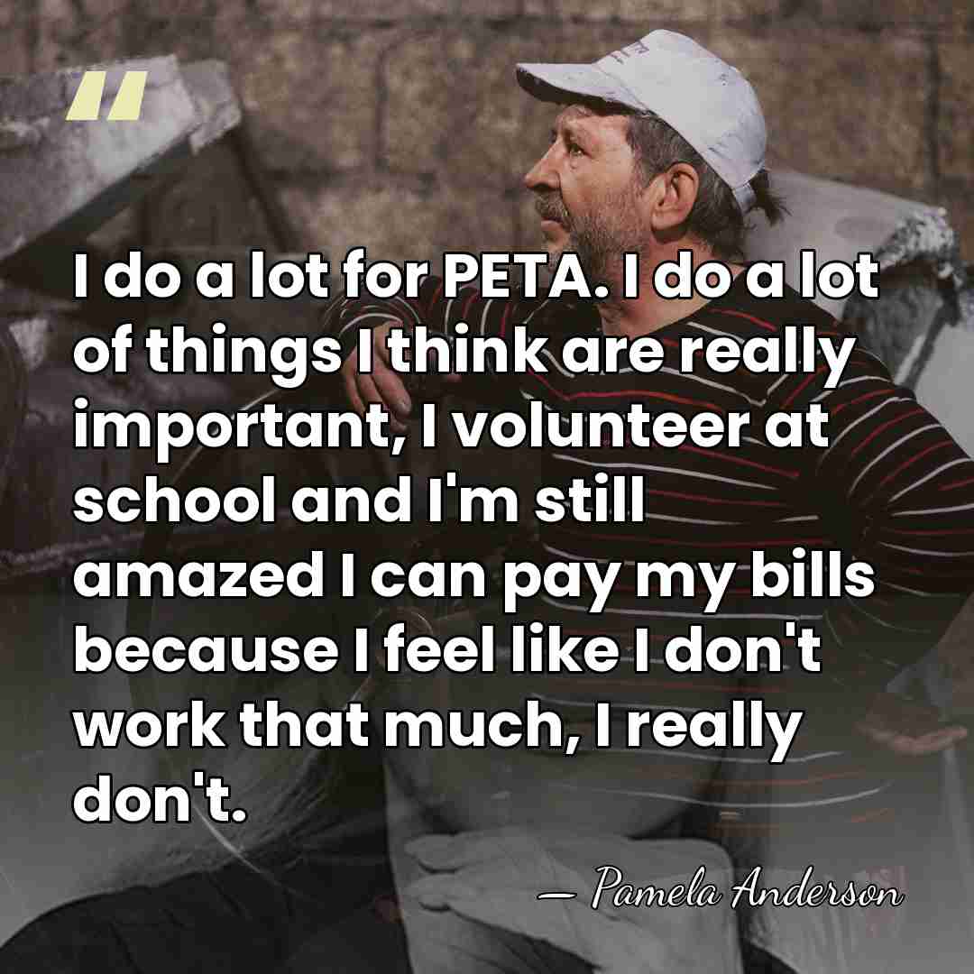 I do a lot for PETA. I do a lot of things&hellip; - Pamela Anderson