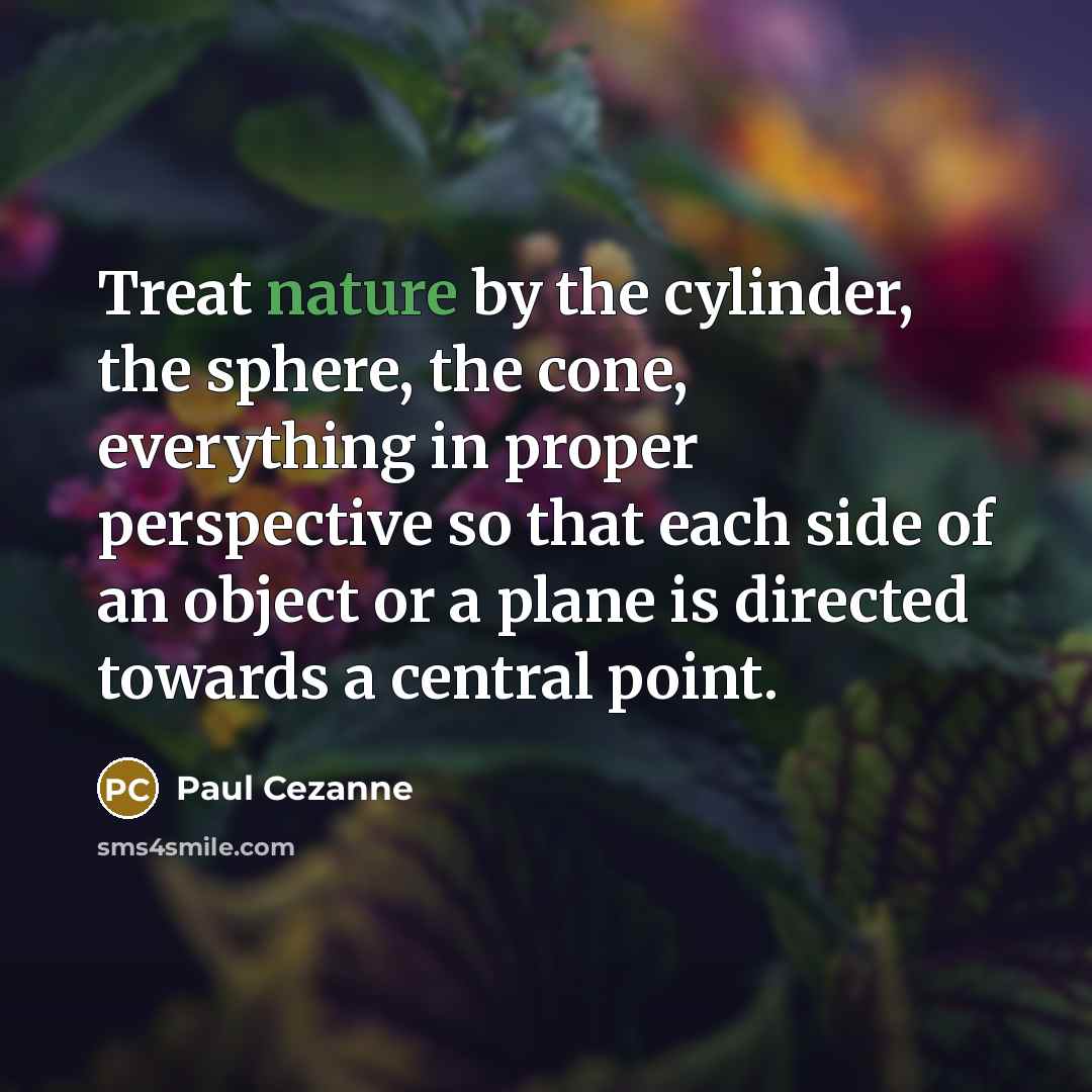 “Treat nature by the cylinder, the sphere, the cone, everything…” quote by Paul Cezanne