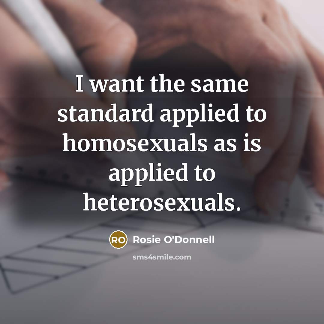 “I want the same standard applied to homosexuals as is applied to heterosexuals.” quote by Rosie O'Donnell