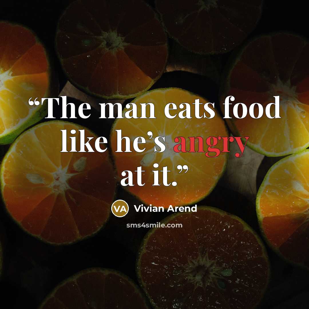“The man eats food like he’s angry at it.” quote by Vivian Arend