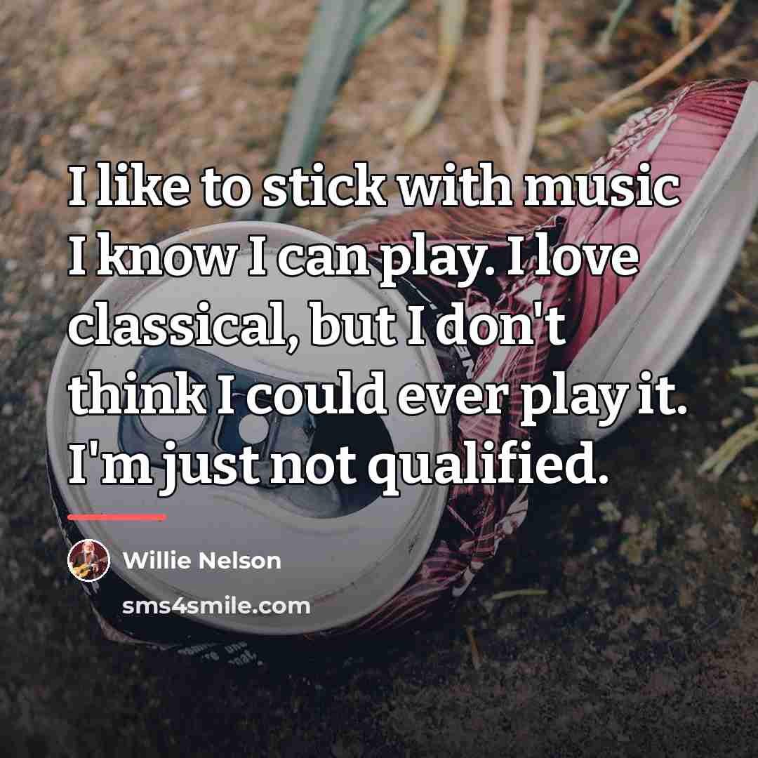 “I like to stick with music I know I can…” quote by Willie Nelson