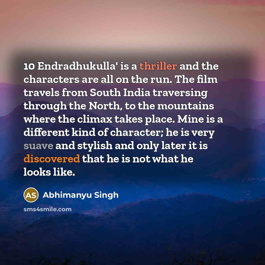 “10 Endradhukulla' is a thriller and the characters are all on the run. The film travels from South India traversing through the North, to the mountains where the climax takes place. Mine is a different kind of character; he is very suave and stylish and only later it is discovered that he is not…” quote by Abhimanyu Singh