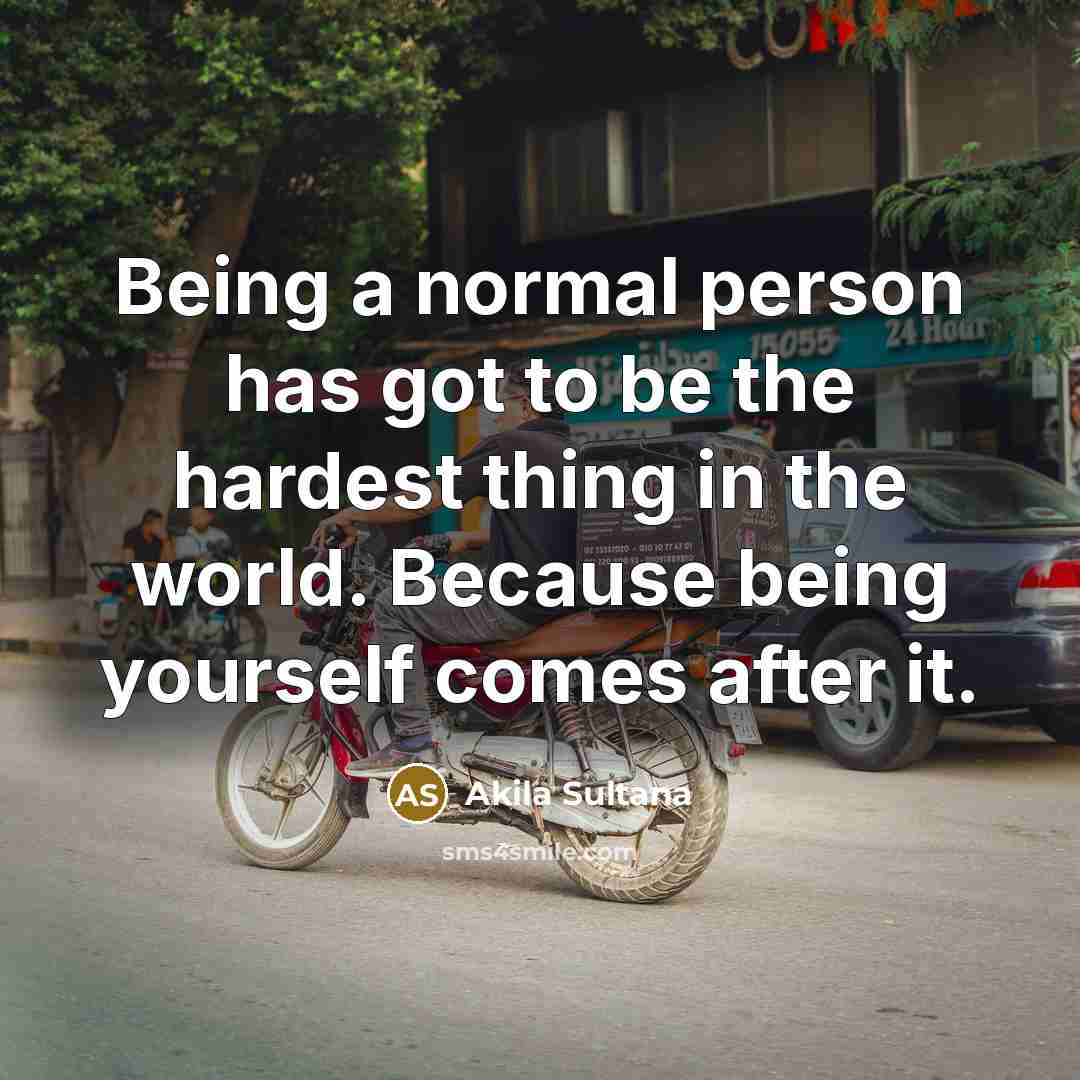 “Being a normal person has got to be the hardest…” quote by Akila Sultana
