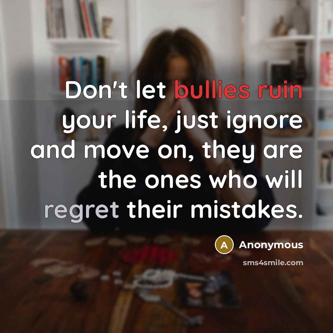 “Don't let bullies ruin your life, just ignore and move…” quote by Anonymous