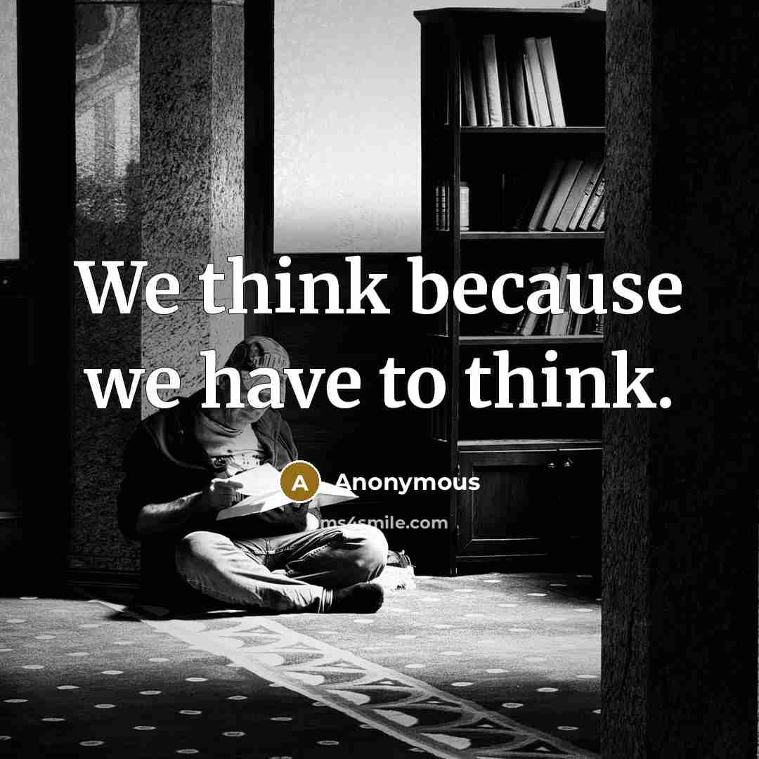 “We think because we have to think.…” quote by Anonymous