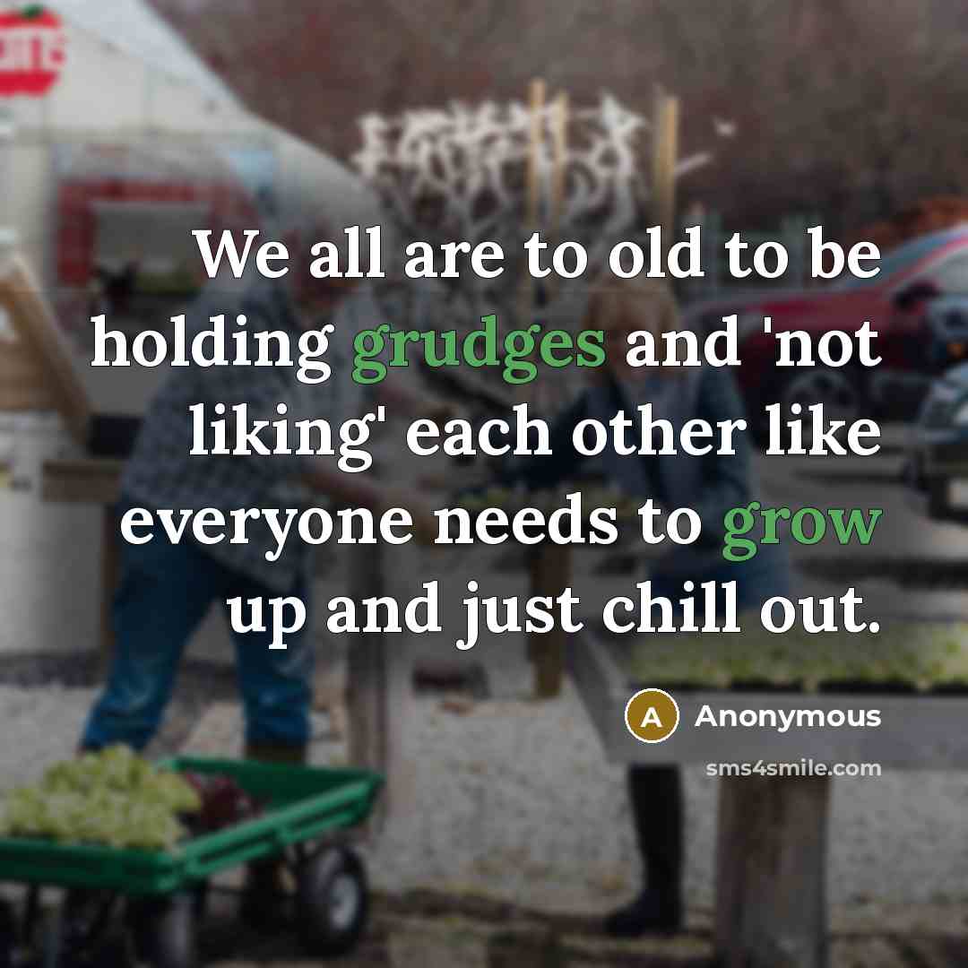 “We all are to old to be holding grudges and 'not liking' each other like everyone needs to grow up and just chill out.” quote by Anonymous