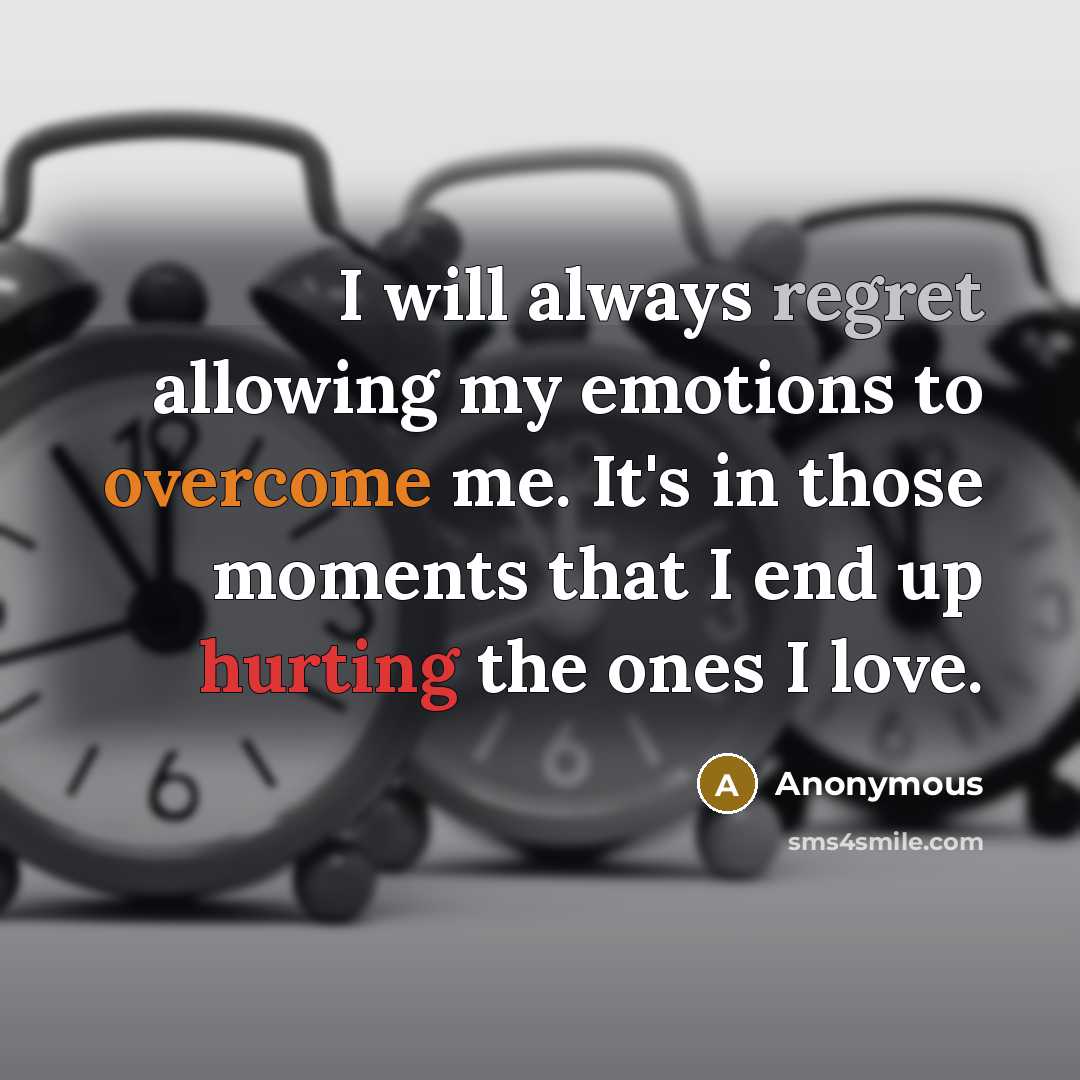 “I will always regret allowing my emotions to overcome me. It's in those moments that I end up hurting the ones I love.” quote by Anonymous