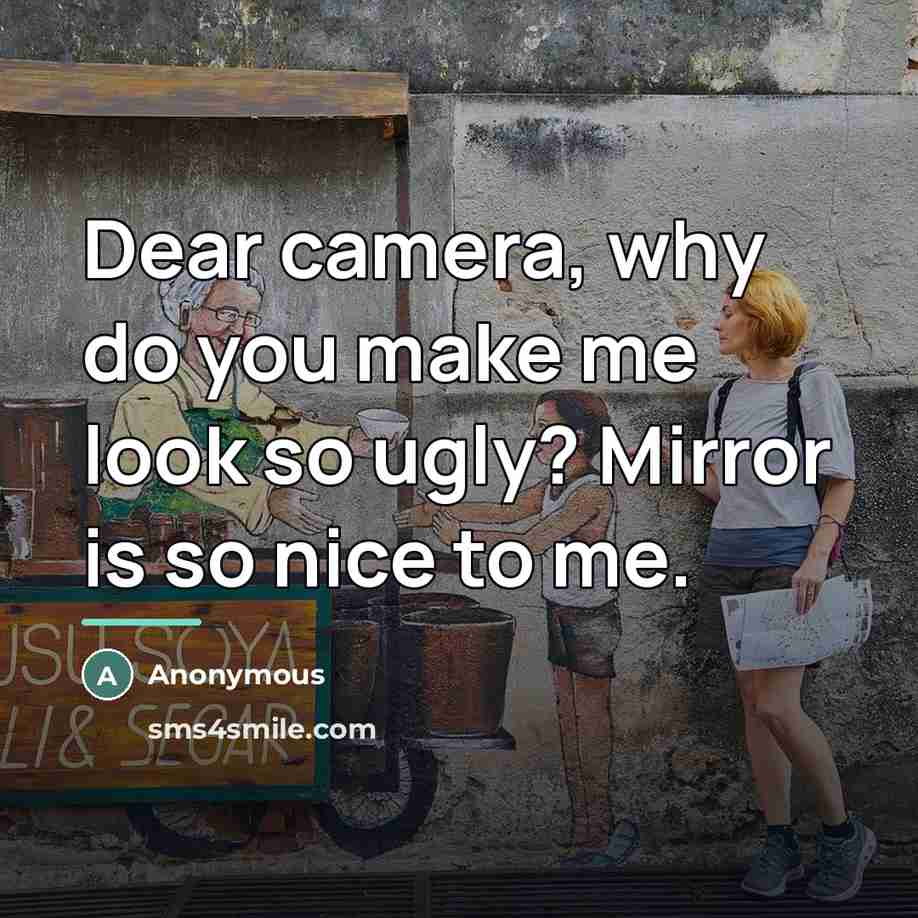 “Dear camera, why do you make me look so ugly?…” quote by Anonymous