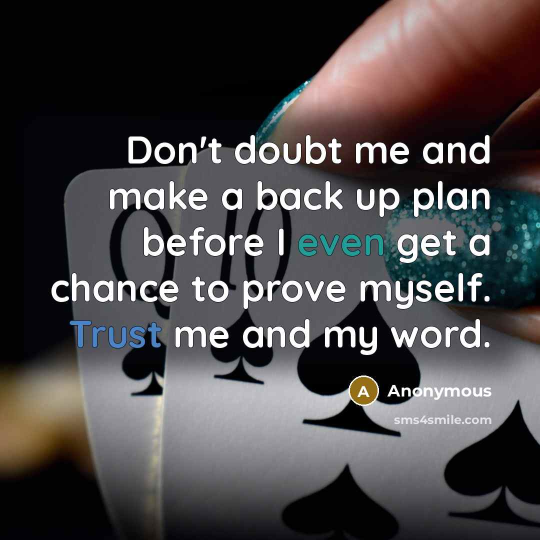 “Don't doubt me and make a back up plan before I even get a chance to prove myself. Trust me and my word.” quote by Anonymous