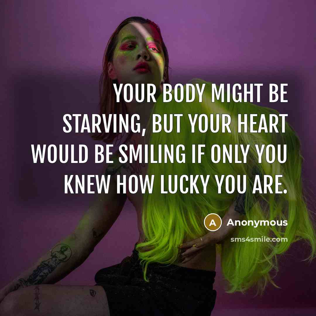 “Your body might be starving, but your heart would be smiling if only you knew how lucky you are.” quote by Anonymous