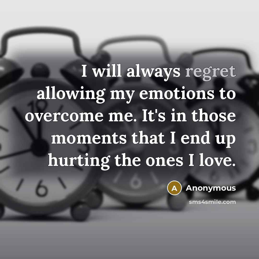 “I will always regret allowing my emotions to overcome me. It's in those moments that I end up hurting the ones I love.” quote by Anonymous