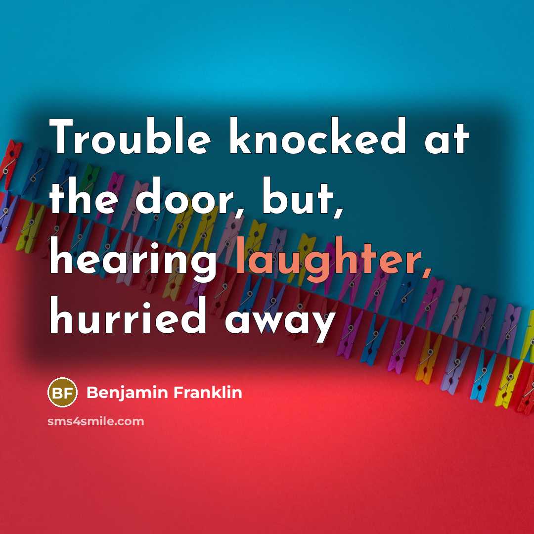 “Trouble knocked at the door, but, hearing laughter, hurried away…” quote by Benjamin Franklin