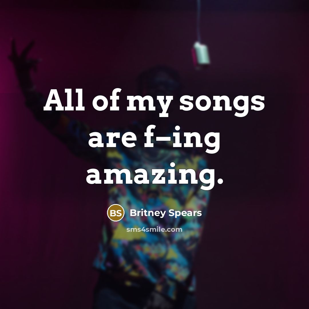 “All of my songs are f–ing amazing.” quote by Britney Spears