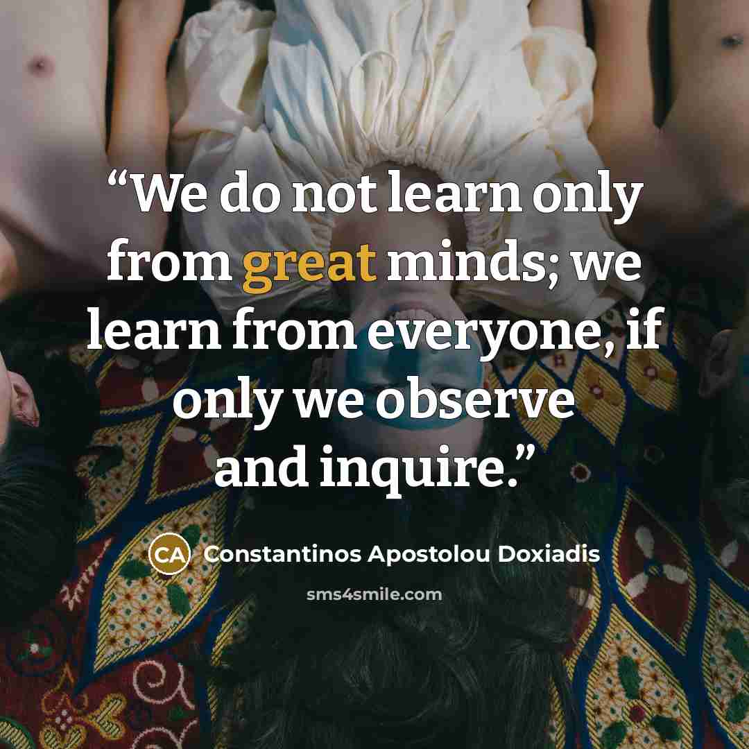 “We do not learn only from great minds; we learn from everyone, if only we observe and inquire.” quote by Constantinos Apostolou Doxiadis