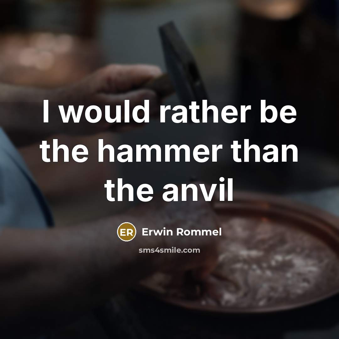 “I would rather be the hammer than the anvil…” quote by Erwin Rommel