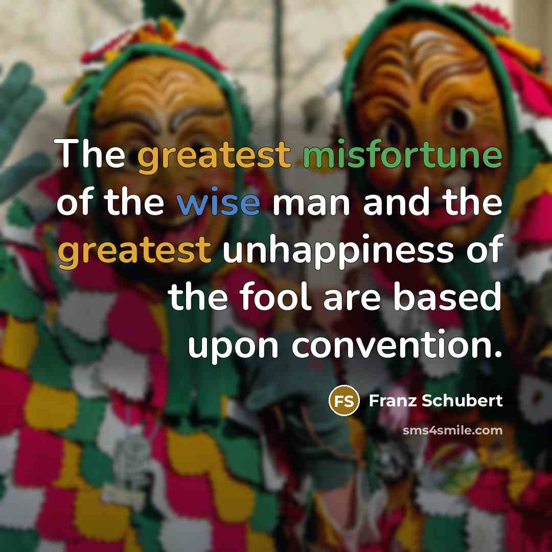 “The greatest misfortune of the wise man and the greatest unhappiness of the fool are based upon convention.” quote by Franz Schubert