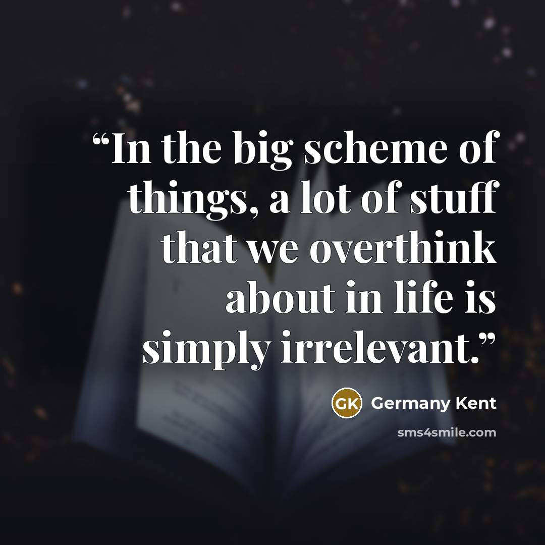 “In the big scheme of things, a lot of stuff that we overthink about in life is simply irrelevant.” quote by Germany Kent