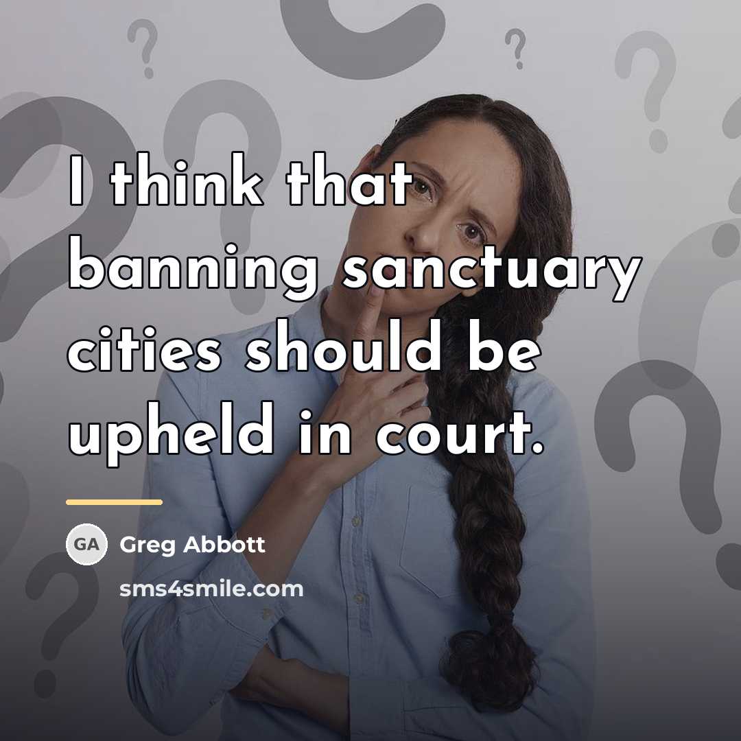 “I think that banning sanctuary cities should be upheld in…” quote by Greg Abbott
