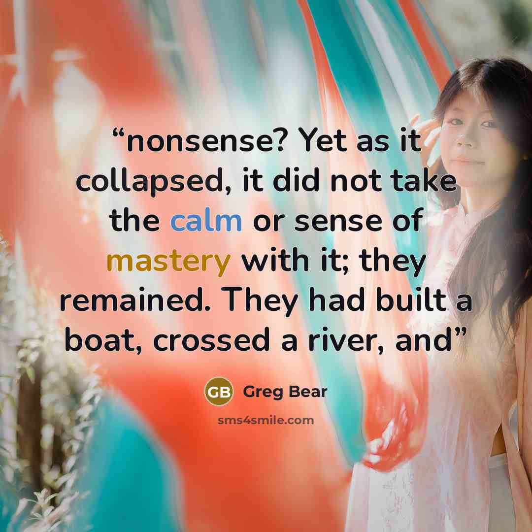 “nonsense? Yet as it collapsed, it did not take the calm or sense of mastery with it; they remained. They had built a boat, crossed a river, and” quote by Greg Bear