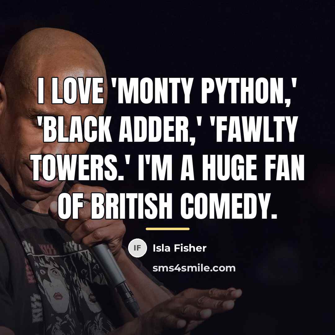 “I love 'Monty Python,' 'Black Adder,' 'Fawlty Towers.' I'm a…” quote by Isla Fisher