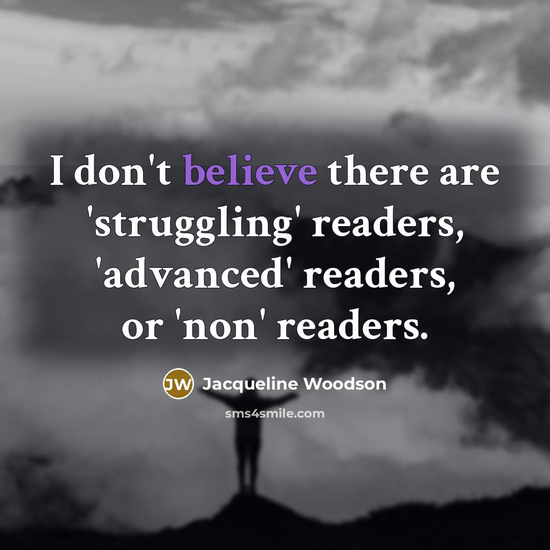 “I don't believe there are 'struggling' readers, 'advanced' readers, or…” quote by Jacqueline Woodson