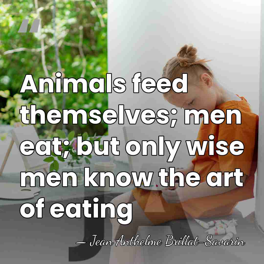 Animals feed themselves; men eat; but only wise men know the art&hellip; - Jean Anthelme Brillat-Savarin