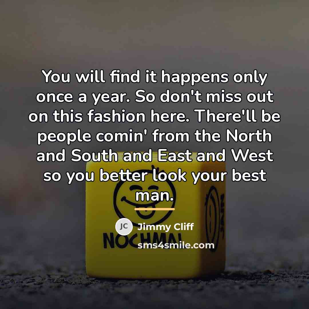 “You will find it happens only once a year. So…” quote by Jimmy Cliff
