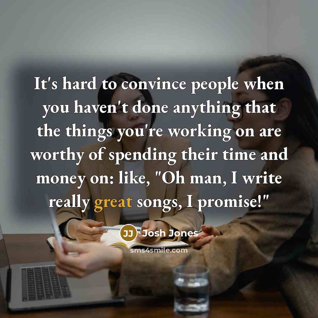 “It's hard to convince people when you haven't done anything…” quote by Josh Jones