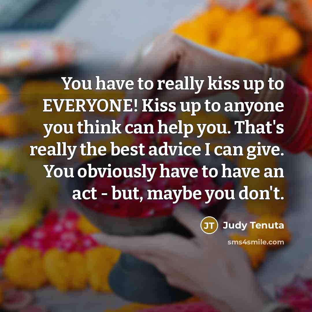 “You have to really kiss up to EVERYONE! Kiss up…” quote by Judy Tenuta