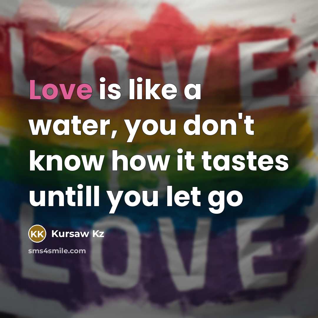 “Love is like a water, you don't know how it tastes untill you let go” quote by Kursaw Kz