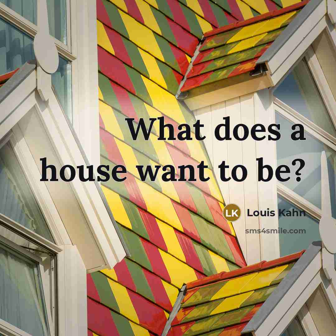 “What does a house want to be?…” quote by Louis Kahn