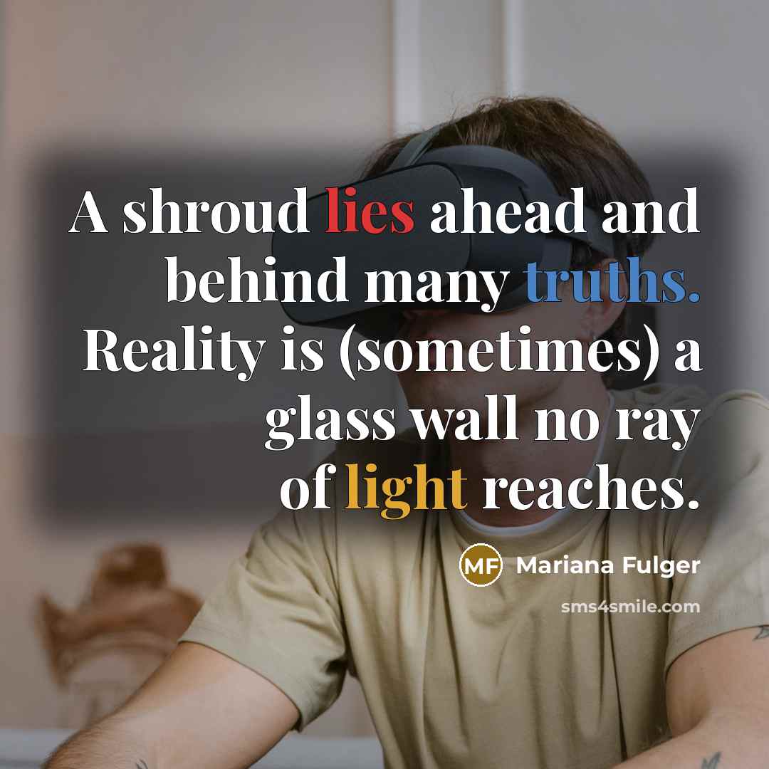 “A shroud lies ahead and behind many truths. Reality is (sometimes) a glass wall no ray of light reaches.” quote by Mariana Fulger