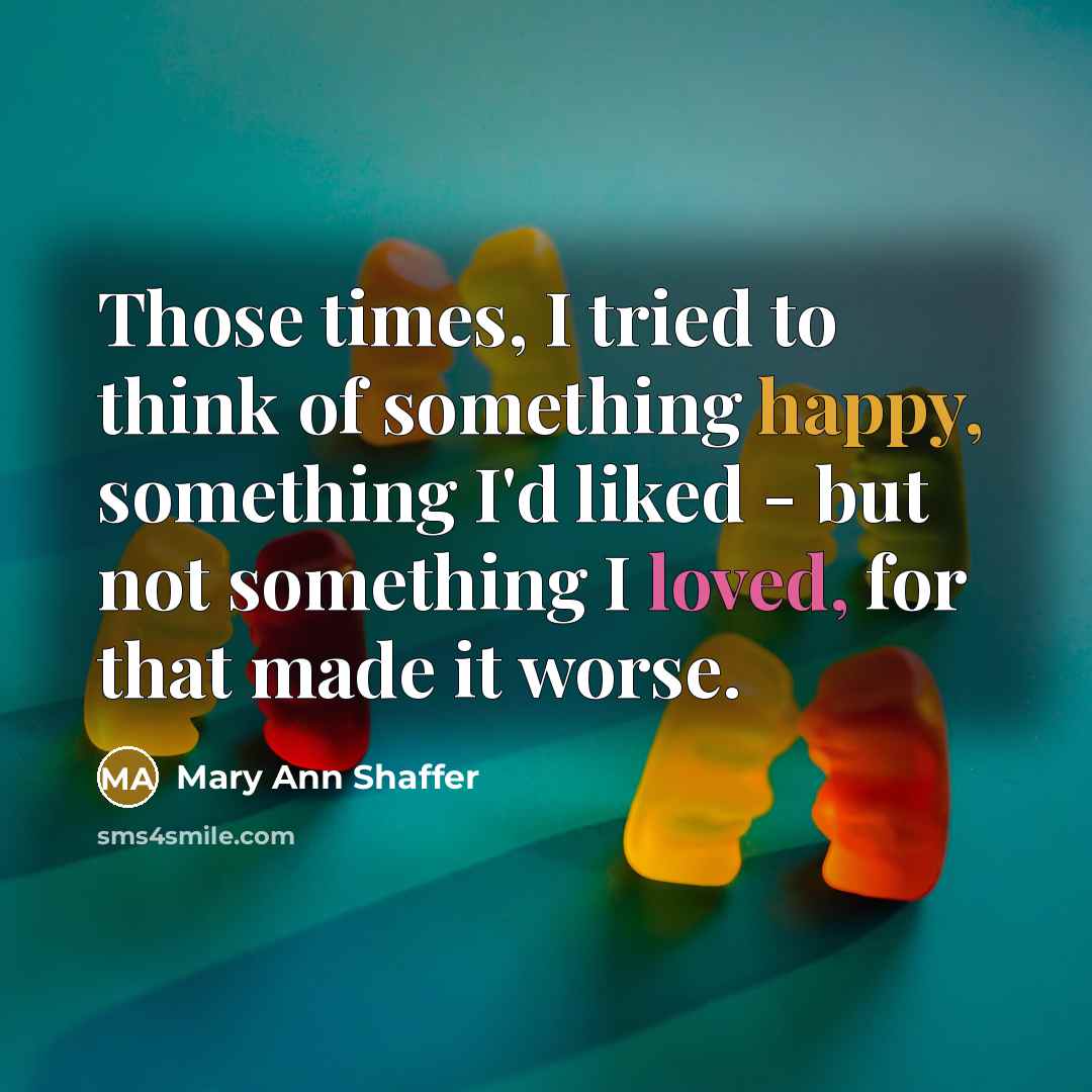 “Those times, I tried to think of something happy, something…” quote by Mary Ann Shaffer