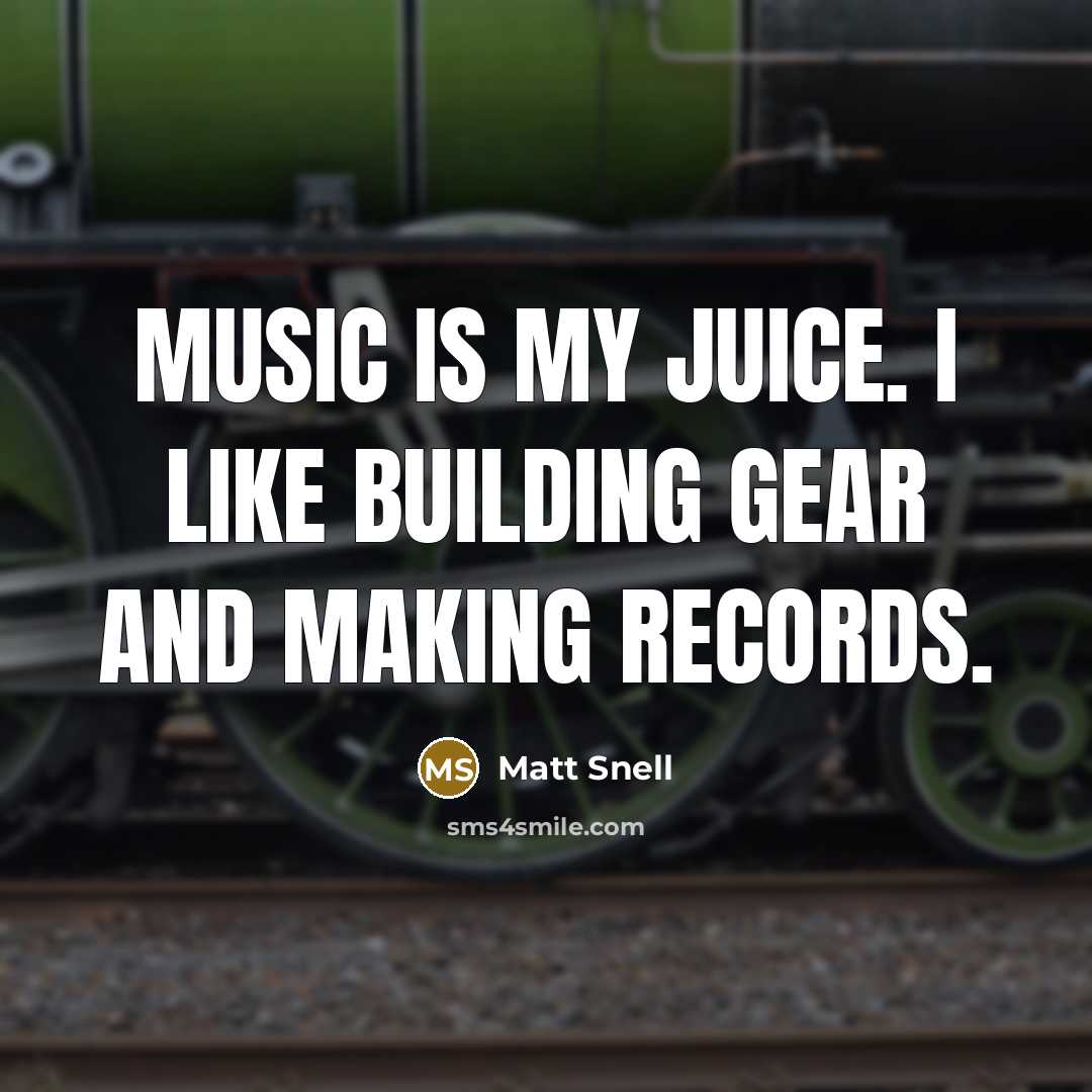 “Music is my juice. I like building gear and making…” quote by Matt Snell