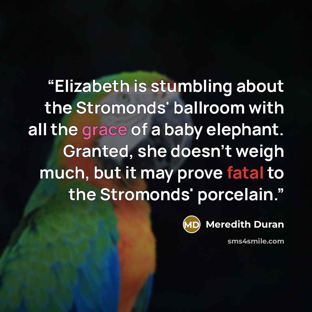 “Elizabeth is stumbling about the Stromonds' ballroom with all the grace of a baby elephant. Granted, she doesn't weigh much, but it may prove fatal to the Stromonds' porcelain.” quote by Meredith Duran