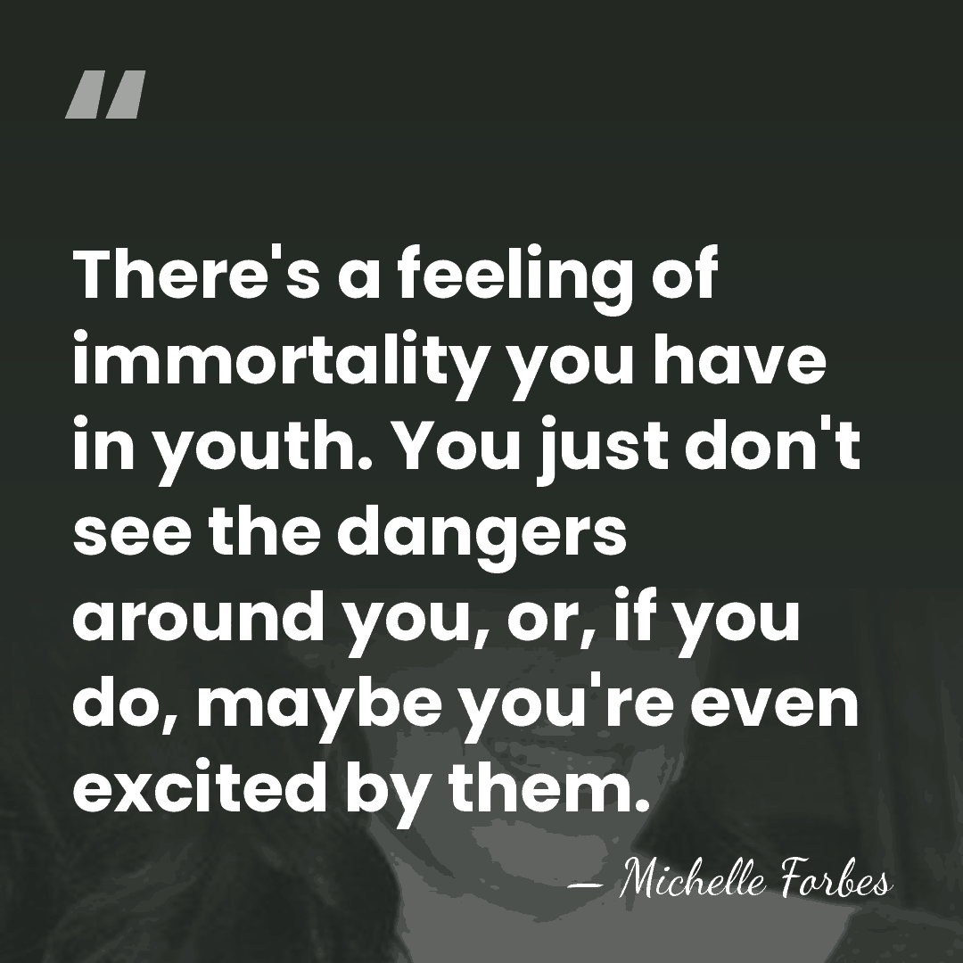 There's a feeling of immortality you have in youth. You just don't&hellip; - Michelle Forbes