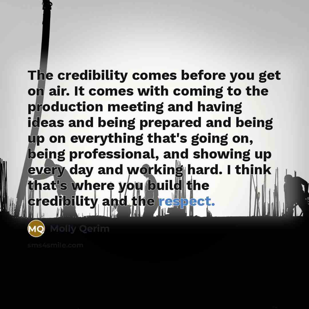 “The credibility comes before you get on air. It comes with coming to the production meeting and having ideas and being prepared and being up on everything that's going on, being professional, and showing up every day and working hard. I think that's where you build the credibility and the respect.” quote by Molly Qerim