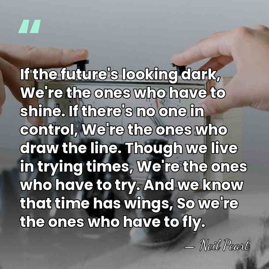 If the future's looking dark, We're the ones who have to shine.&hellip; - Neil Peart