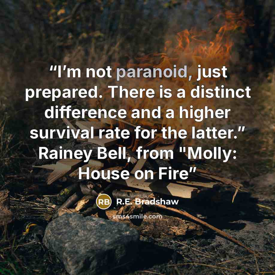 “I’m not paranoid, just prepared. There is a distinct difference and a higher survival rate for the latter.” Rainey Bell, from "Molly: House on Fire” quote by R.E. Bradshaw
