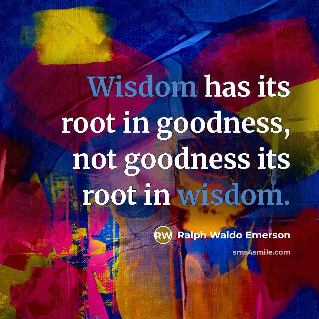 “Wisdom has its root in goodness, not goodness its root…” quote by Ralph Waldo Emerson