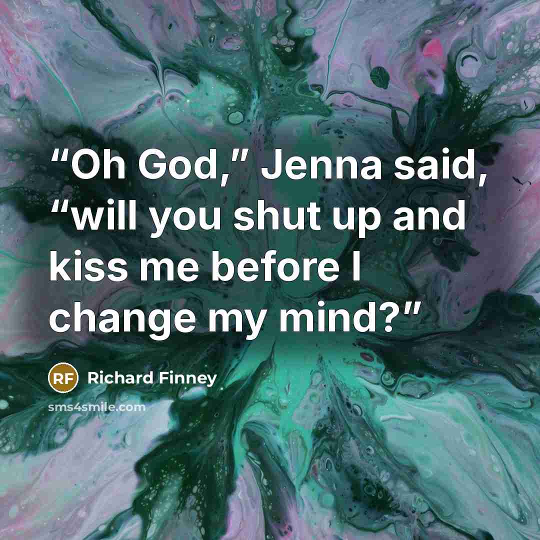 “Oh God,” Jenna said, “will you shut up and kiss me before I change my mind?” quote by Richard Finney