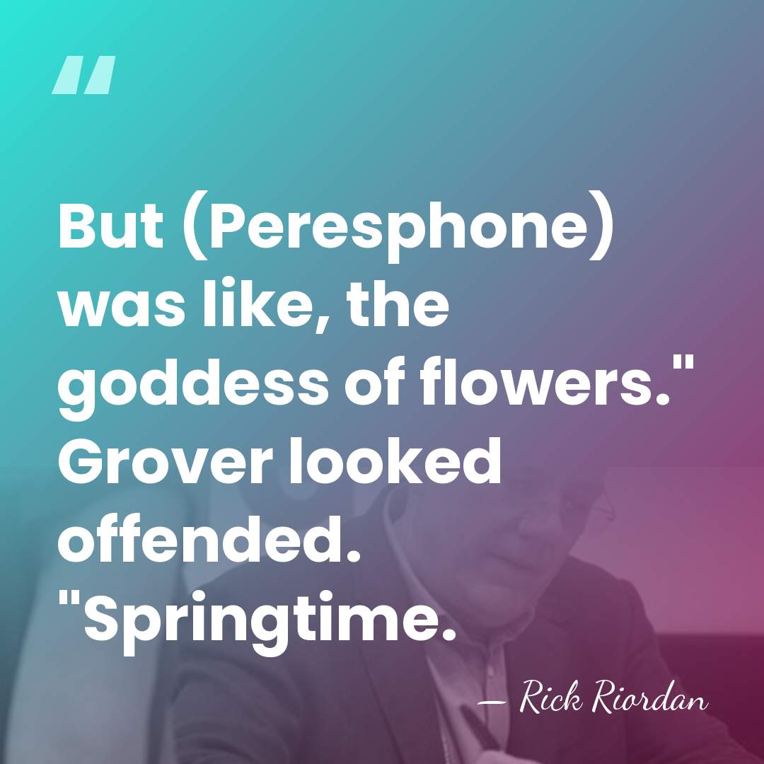 But (Peresphone) was like, the goddess of flowers." Grover looked offended. "Springtime. - Rick Riordan