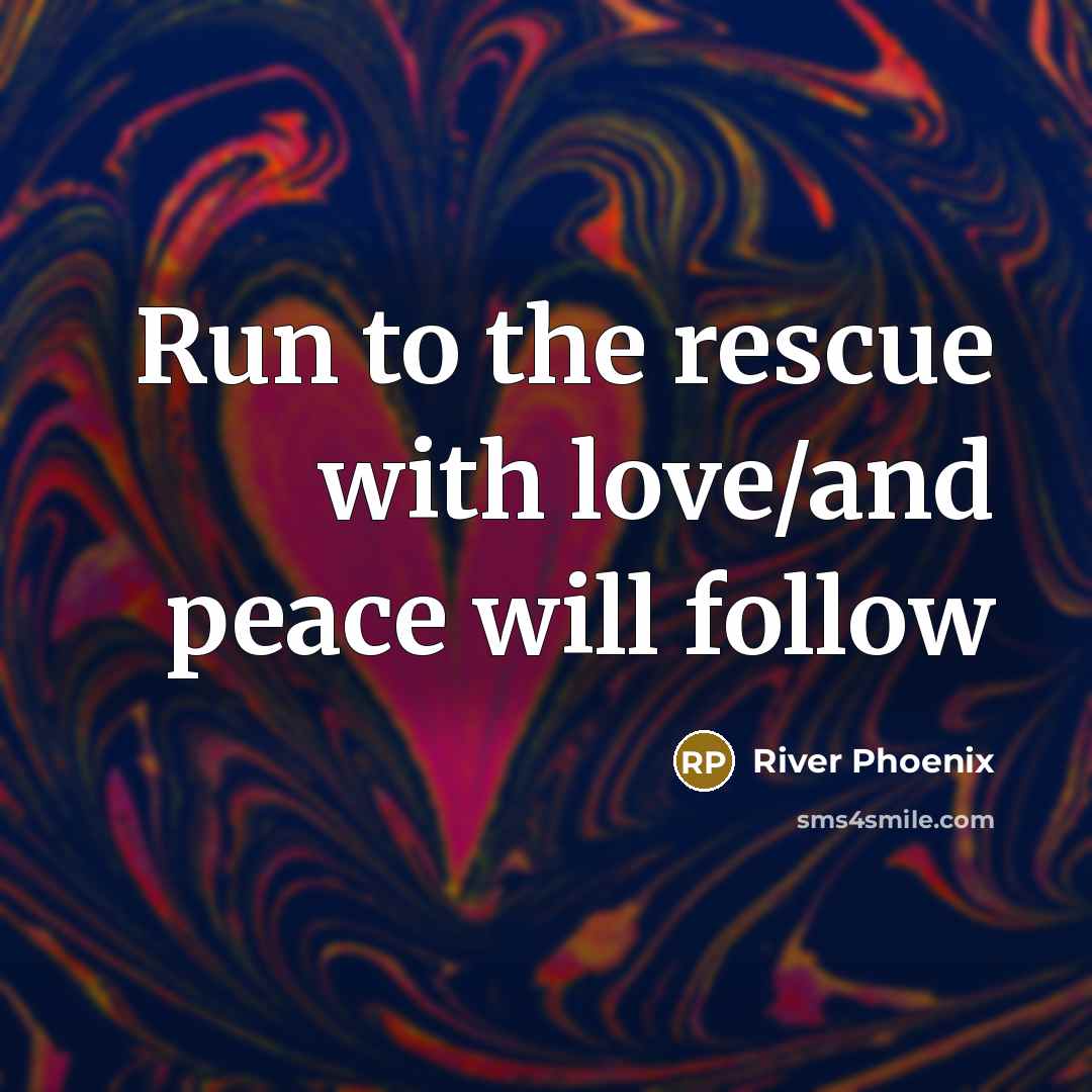 “Run to the rescue with love/and peace will follow…” quote by River Phoenix
