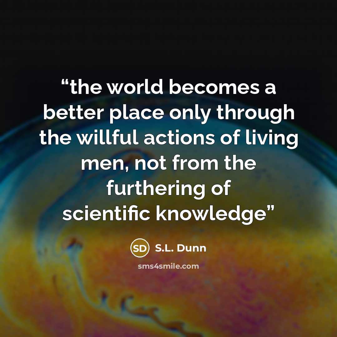 “the world becomes a better place only through the willful actions of living men, not from the furthering of scientific knowledge” quote by S.L. Dunn