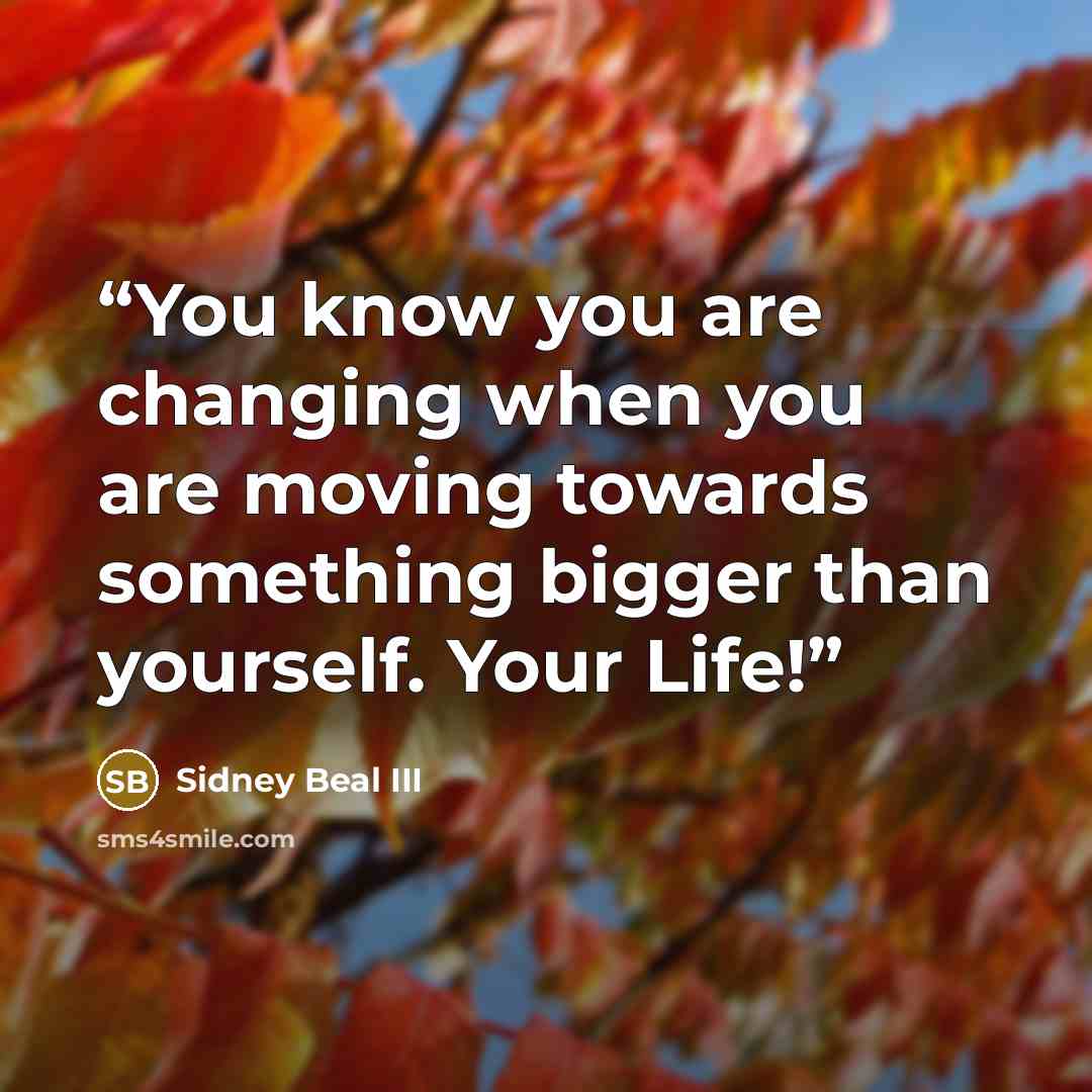 “You know you are changing when you are moving towards something bigger than yourself. Your Life!” quote by Sidney Beal III