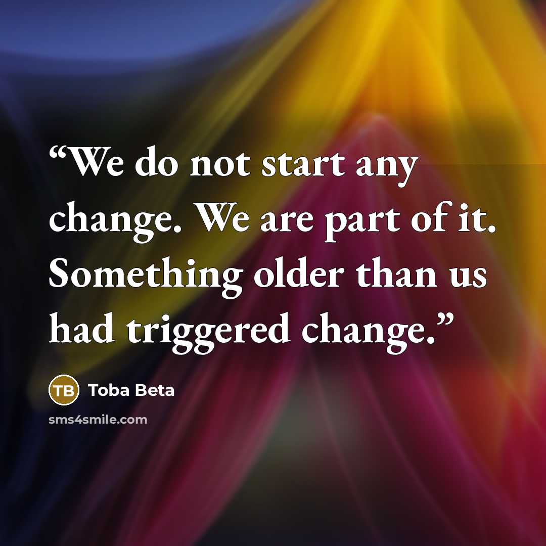 “We do not start any change. We are part of it. Something older than us had triggered change.” quote by Toba Beta