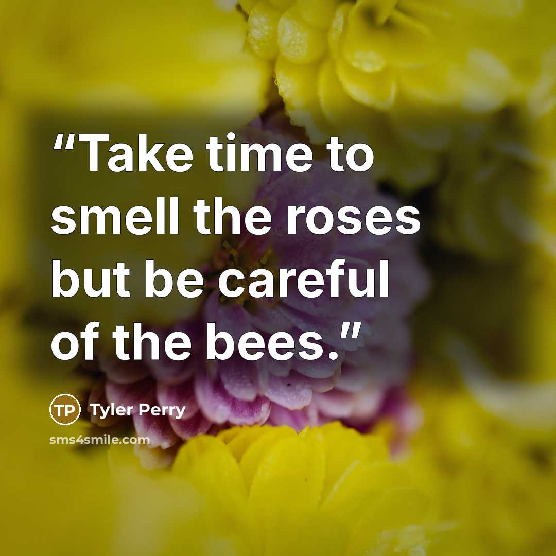 “Take time to smell the roses but be careful of the bees.” quote by Tyler Perry