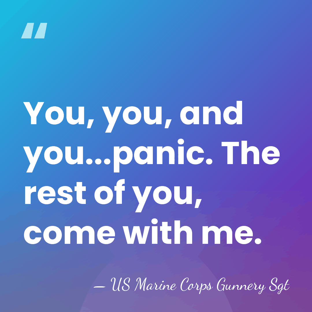 You, you, and you...panic. The rest of you, come with me. - US Marine Corps Gunnery Sgt