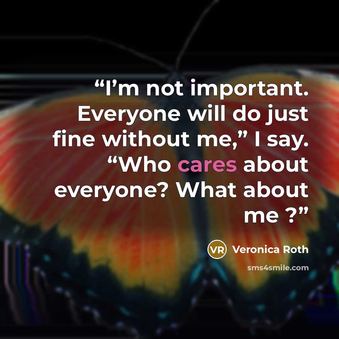 “I’m not important. Everyone will do just fine without me,” I say. “Who cares about everyone? What about me ?” quote by Veronica Roth
