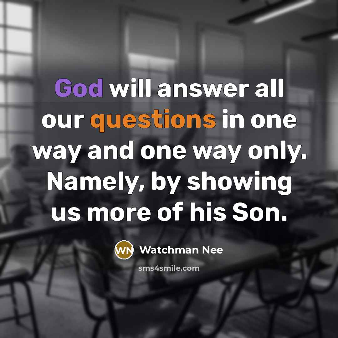 “God will answer all our questions in one way and one way only. Namely, by showing us more of his Son.” quote by Watchman Nee